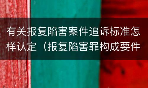 有关报复陷害案件追诉标准怎样认定（报复陷害罪构成要件）