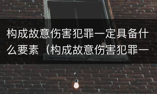 构成故意伤害犯罪一定具备什么要素（构成故意伤害犯罪一定具备什么要素呢）