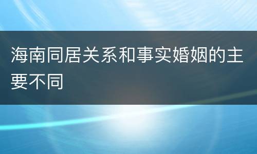 海南同居关系和事实婚姻的主要不同