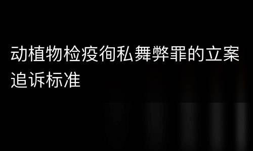动植物检疫徇私舞弊罪的立案追诉标准