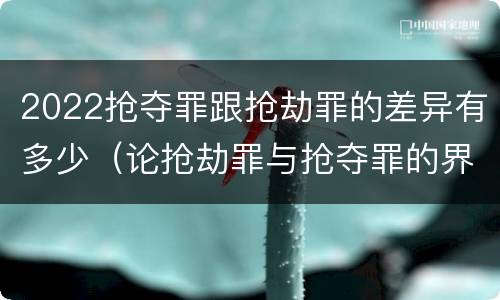 2022抢夺罪跟抢劫罪的差异有多少（论抢劫罪与抢夺罪的界限）