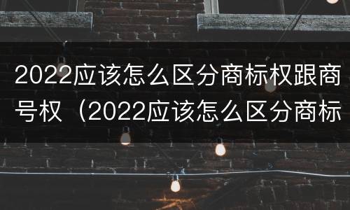 2022应该怎么区分商标权跟商号权（2022应该怎么区分商标权跟商号权的区别）