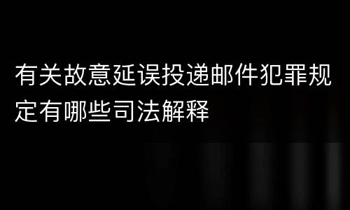 有关故意延误投递邮件犯罪规定有哪些司法解释