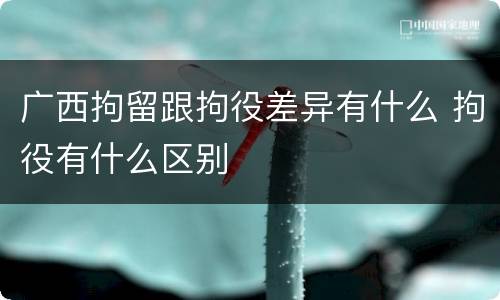 广西拘留跟拘役差异有什么 拘役有什么区别