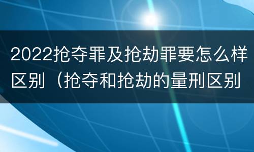 2022抢夺罪及抢劫罪要怎么样区别（抢夺和抢劫的量刑区别）
