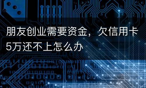 朋友创业需要资金，欠信用卡5万还不上怎么办
