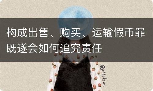 构成出售、购买、运输假币罪既遂会如何追究责任