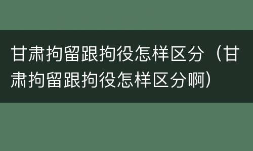甘肃拘留跟拘役怎样区分（甘肃拘留跟拘役怎样区分啊）