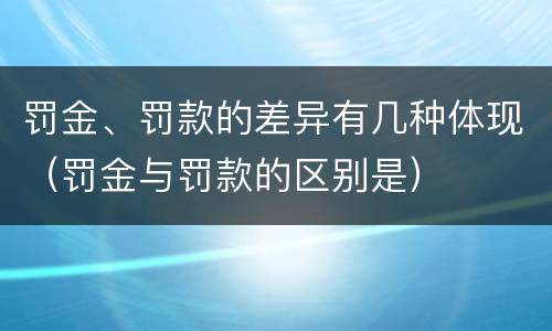 罚金、罚款的差异有几种体现（罚金与罚款的区别是）