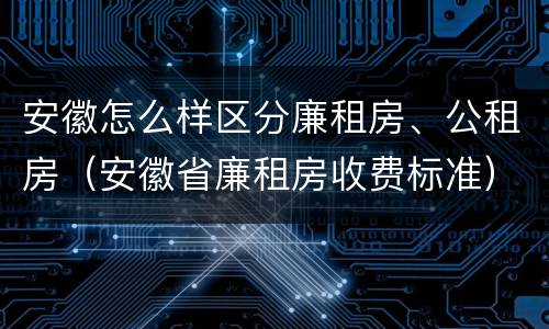 安徽怎么样区分廉租房、公租房（安徽省廉租房收费标准）