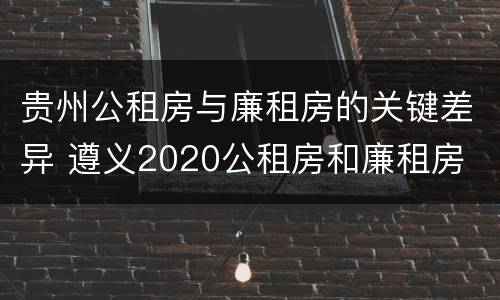 贵州公租房与廉租房的关键差异 遵义2020公租房和廉租房