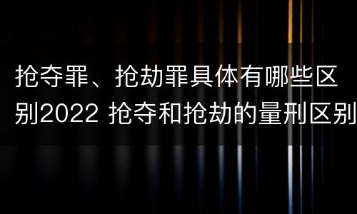 抢夺罪、抢劫罪具体有哪些区别2022 抢夺和抢劫的量刑区别