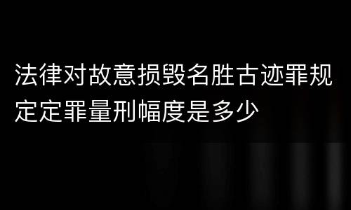 法律对故意损毁名胜古迹罪规定定罪量刑幅度是多少