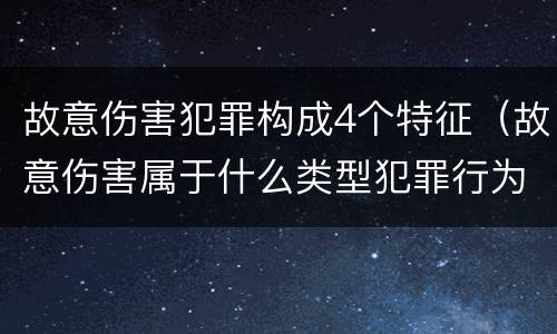 故意伤害犯罪构成4个特征（故意伤害属于什么类型犯罪行为）