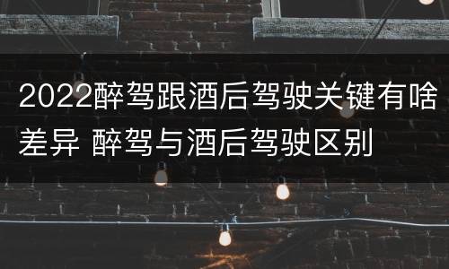 2022醉驾跟酒后驾驶关键有啥差异 醉驾与酒后驾驶区别