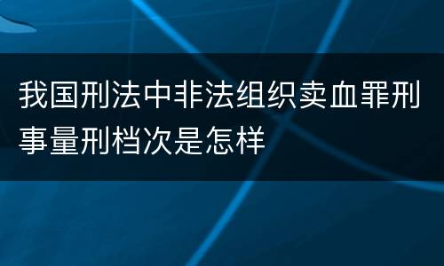 我国刑法中非法组织卖血罪刑事量刑档次是怎样