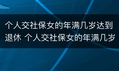个人交社保女的年满几岁达到退休 个人交社保女的年满几岁达到退休标准