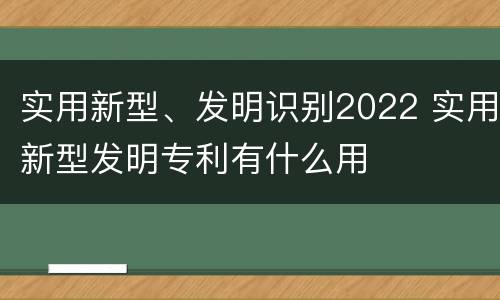 实用新型、发明识别2022 实用新型发明专利有什么用