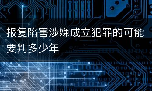 报复陷害涉嫌成立犯罪的可能要判多少年