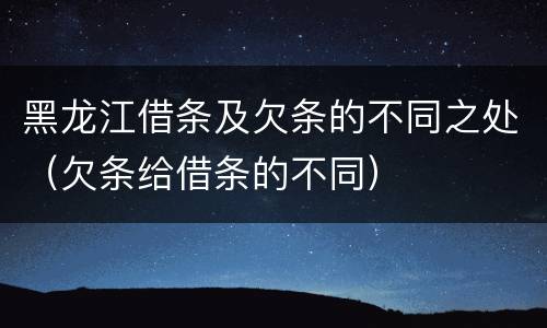 黑龙江借条及欠条的不同之处（欠条给借条的不同）