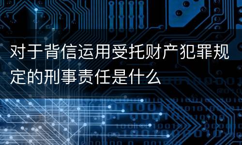 对于背信运用受托财产犯罪规定的刑事责任是什么