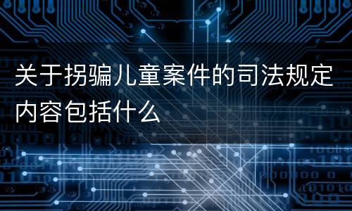 关于拐骗儿童案件的司法规定内容包括什么