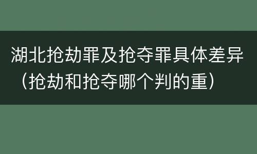 湖北抢劫罪及抢夺罪具体差异（抢劫和抢夺哪个判的重）
