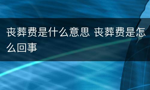 丧葬费是什么意思 丧葬费是怎么回事