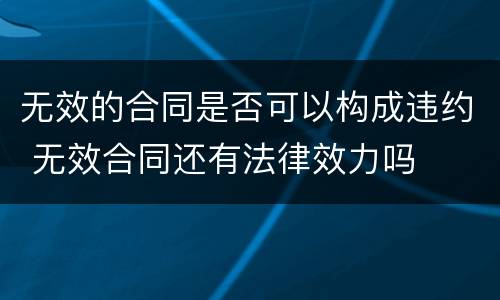 无效的合同是否可以构成违约 无效合同还有法律效力吗