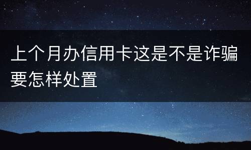 上个月办信用卡这是不是诈骗要怎样处置