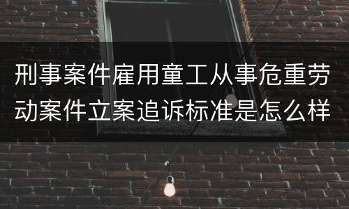 刑事案件雇用童工从事危重劳动案件立案追诉标准是怎么样规定