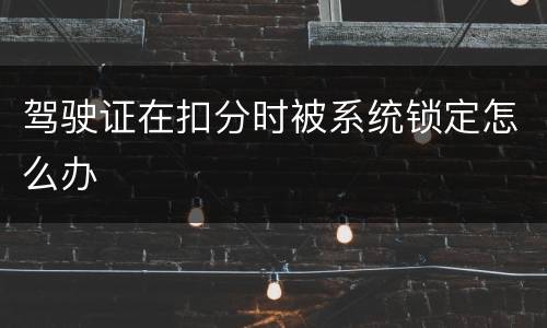 驾驶证在扣分时被系统锁定怎么办