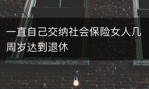 一直自己交纳社会保险女人几周岁达到退休
