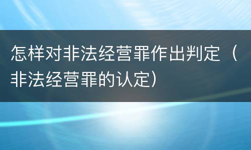 怎样对非法经营罪作出判定（非法经营罪的认定）