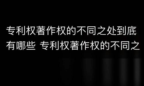专利权著作权的不同之处到底有哪些 专利权著作权的不同之处到底有哪些特点