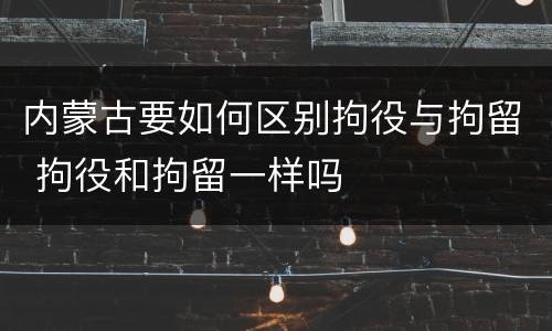 内蒙古要如何区别拘役与拘留 拘役和拘留一样吗