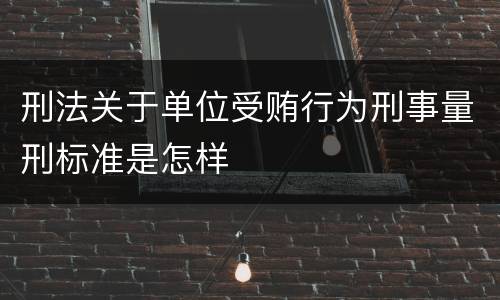 刑法关于单位受贿行为刑事量刑标准是怎样