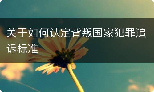 关于如何认定背叛国家犯罪追诉标准