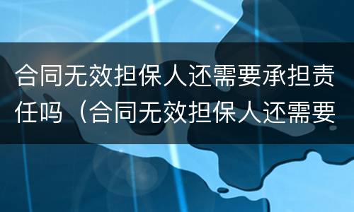 合同无效担保人还需要承担责任吗（合同无效担保人还需要承担责任吗法律）