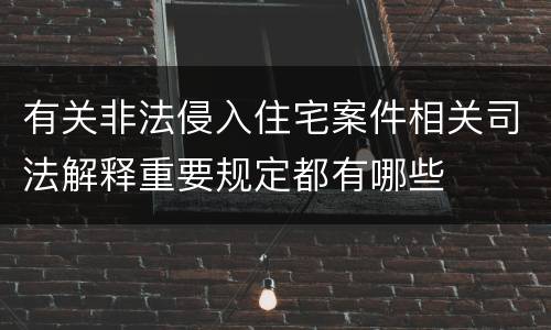 有关非法侵入住宅案件相关司法解释重要规定都有哪些