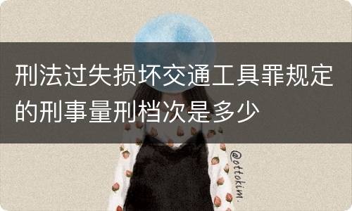 刑法过失损坏交通工具罪规定的刑事量刑档次是多少