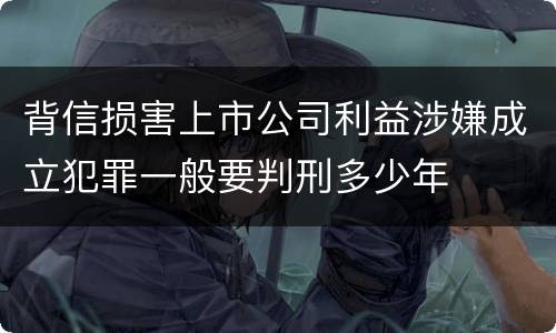 背信损害上市公司利益涉嫌成立犯罪一般要判刑多少年