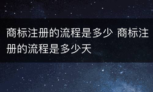 商标注册的流程是多少 商标注册的流程是多少天