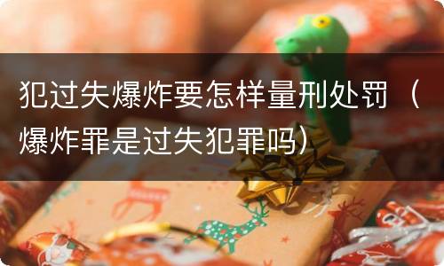 犯过失爆炸要怎样量刑处罚（爆炸罪是过失犯罪吗）