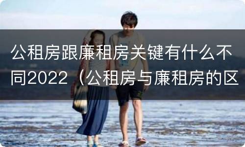 公租房跟廉租房关键有什么不同2022（公租房与廉租房的区别都在此,别再搞错了!）