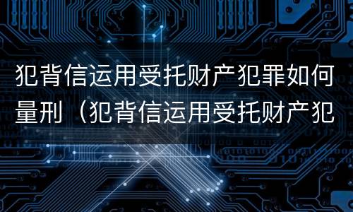 犯背信运用受托财产犯罪如何量刑（犯背信运用受托财产犯罪如何量刑）