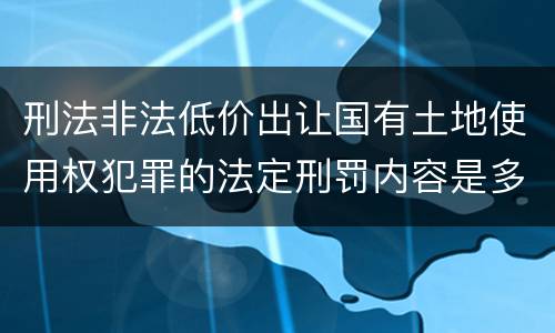 刑法非法低价出让国有土地使用权犯罪的法定刑罚内容是多少