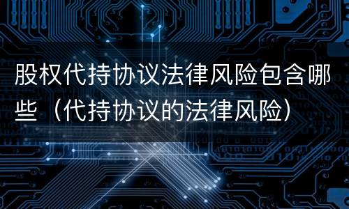股权代持协议法律风险包含哪些（代持协议的法律风险）
