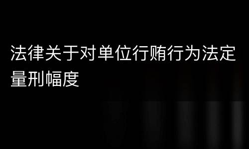 法律关于对单位行贿行为法定量刑幅度