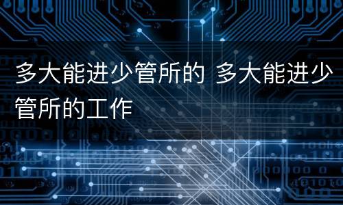 多大能进少管所的 多大能进少管所的工作